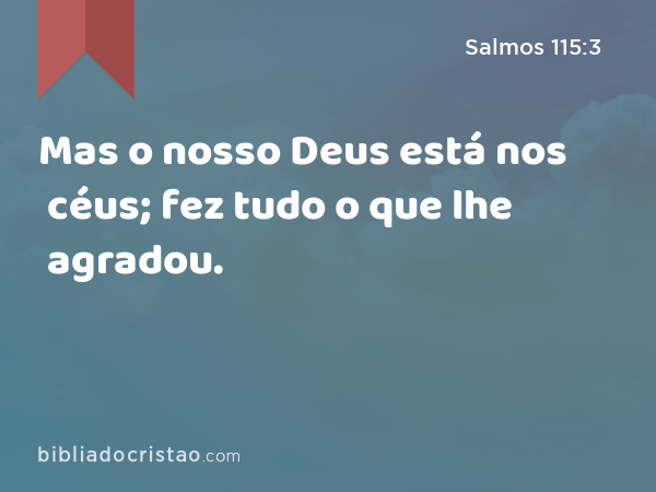 Mas o nosso Deus está nos céus; fez tudo o que lhe agradou. - Salmos 115:3