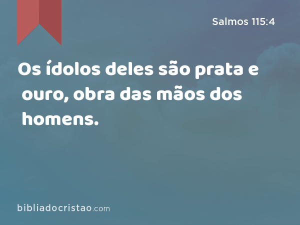 Os ídolos deles são prata e ouro, obra das mãos dos homens. - Salmos 115:4