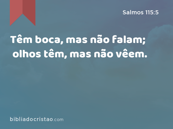 Têm boca, mas não falam; olhos têm, mas não vêem. - Salmos 115:5