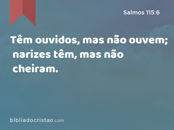 Têm ouvidos, mas não ouvem; narizes têm, mas não cheiram. - Salmos 115:6