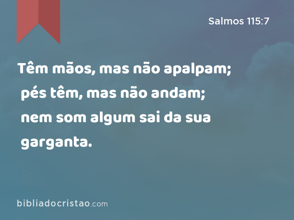 Têm mãos, mas não apalpam; pés têm, mas não andam; nem som algum sai da sua garganta. - Salmos 115:7