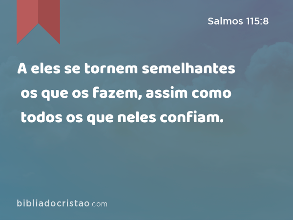 A eles se tornem semelhantes os que os fazem, assim como todos os que neles confiam. - Salmos 115:8