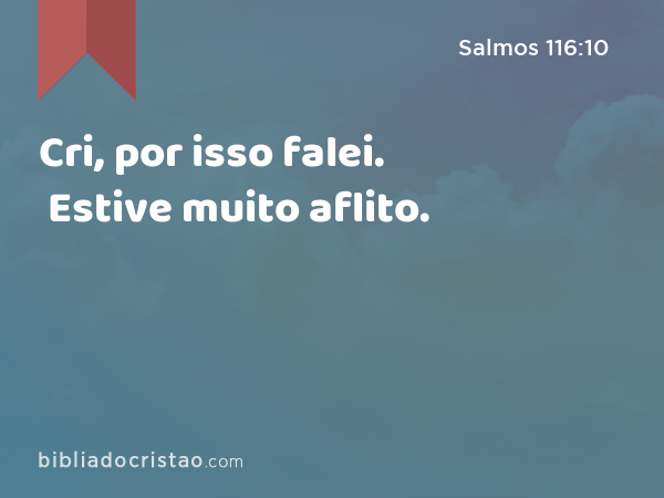 Cri, por isso falei. Estive muito aflito. - Salmos 116:10