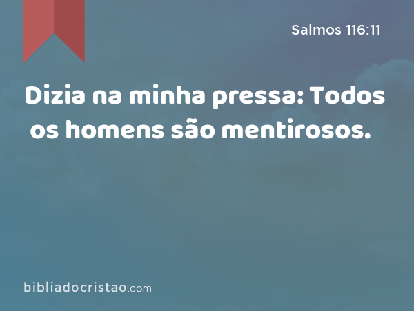 Dizia na minha pressa: Todos os homens são mentirosos. - Salmos 116:11