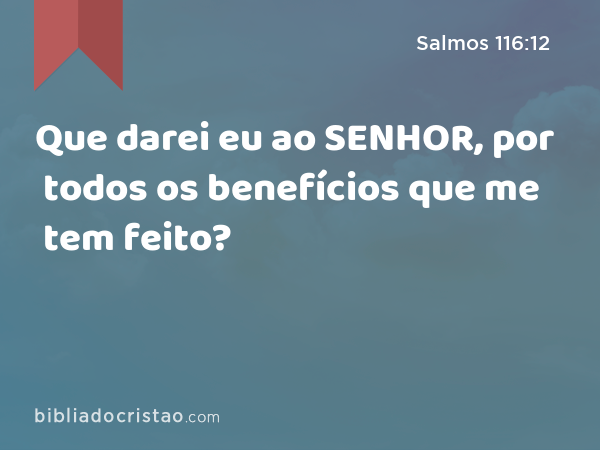 Que darei eu ao SENHOR, por todos os benefícios que me tem feito? - Salmos 116:12