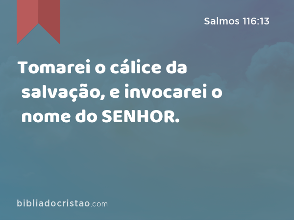 Tomarei o cálice da salvação, e invocarei o nome do SENHOR. - Salmos 116:13