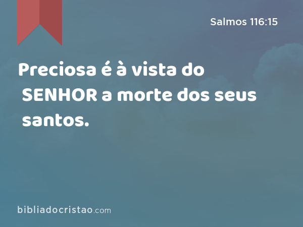 Preciosa é à vista do SENHOR a morte dos seus santos. - Salmos 116:15