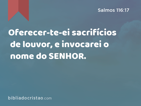 Oferecer-te-ei sacrifícios de louvor, e invocarei o nome do SENHOR. - Salmos 116:17