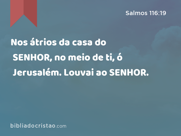 Nos átrios da casa do SENHOR, no meio de ti, ó Jerusalém. Louvai ao SENHOR. - Salmos 116:19