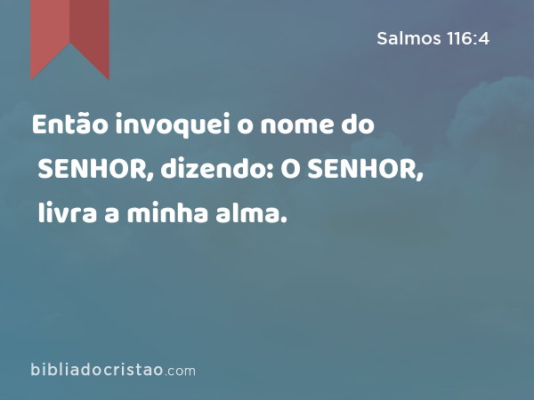 Então invoquei o nome do SENHOR, dizendo: O SENHOR, livra a minha alma. - Salmos 116:4