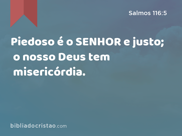 Piedoso é o SENHOR e justo; o nosso Deus tem misericórdia. - Salmos 116:5