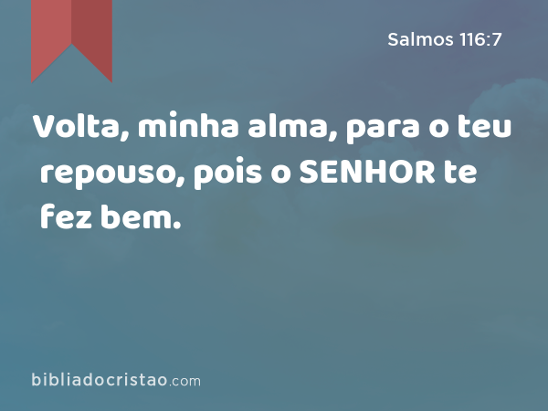 Volta, minha alma, para o teu repouso, pois o SENHOR te fez bem. - Salmos 116:7