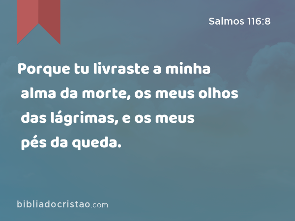 Porque tu livraste a minha alma da morte, os meus olhos das lágrimas, e os meus pés da queda. - Salmos 116:8