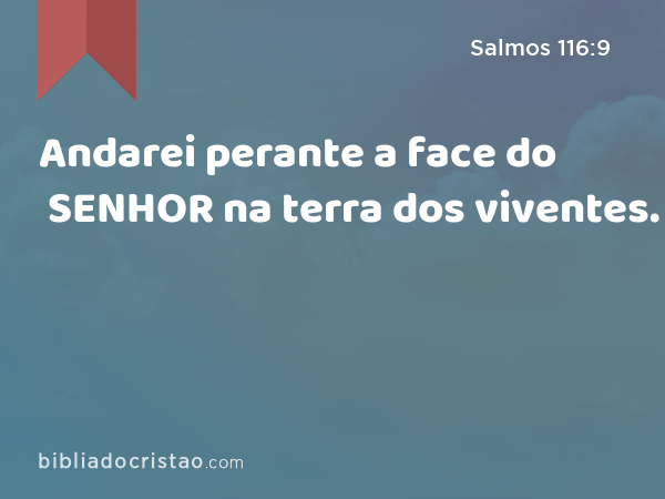 Andarei perante a face do SENHOR na terra dos viventes. - Salmos 116:9