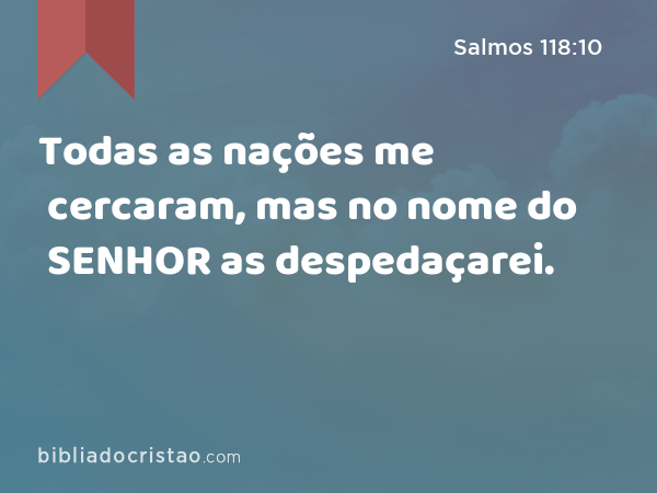 Todas as nações me cercaram, mas no nome do SENHOR as despedaçarei. - Salmos 118:10