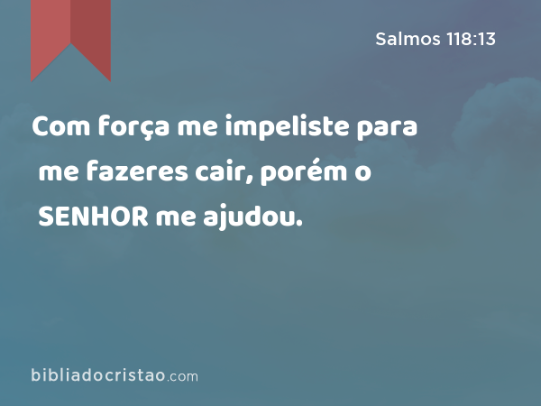 Com força me impeliste para me fazeres cair, porém o SENHOR me ajudou. - Salmos 118:13