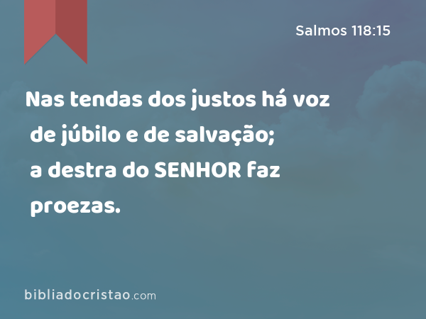 Nas tendas dos justos há voz de júbilo e de salvação; a destra do SENHOR faz proezas. - Salmos 118:15