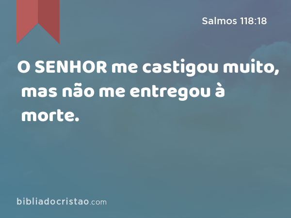 O SENHOR me castigou muito, mas não me entregou à morte. - Salmos 118:18