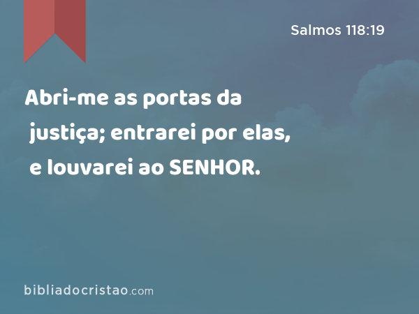 Abri-me as portas da justiça; entrarei por elas, e louvarei ao SENHOR. - Salmos 118:19