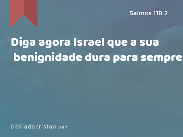 Diga agora Israel que a sua benignidade dura para sempre. - Salmos 118:2