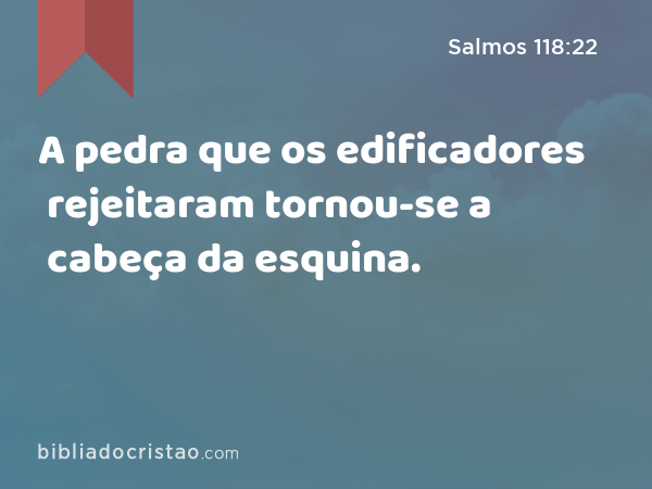 A pedra que os edificadores rejeitaram tornou-se a cabeça da esquina. - Salmos 118:22