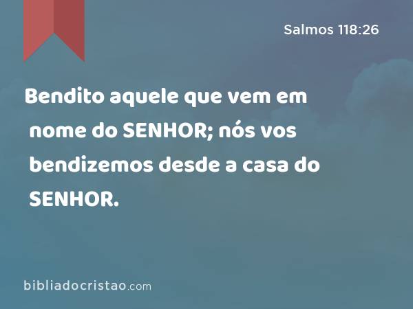 Bendito aquele que vem em nome do SENHOR; nós vos bendizemos desde a casa do SENHOR. - Salmos 118:26