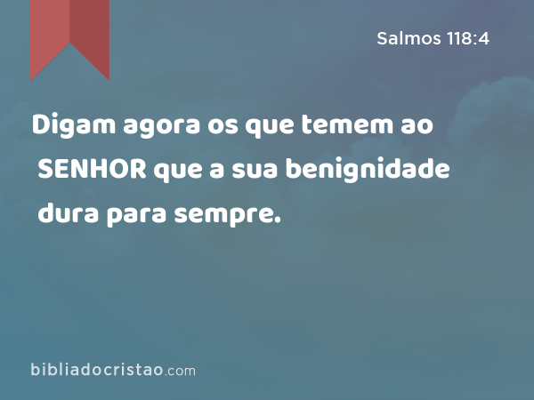 Digam agora os que temem ao SENHOR que a sua benignidade dura para sempre. - Salmos 118:4