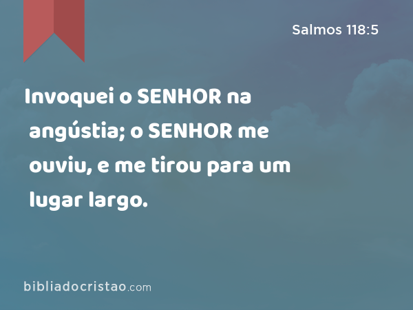 Invoquei o SENHOR na angústia; o SENHOR me ouviu, e me tirou para um lugar largo. - Salmos 118:5