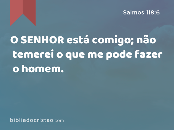 O SENHOR está comigo; não temerei o que me pode fazer o homem. - Salmos 118:6