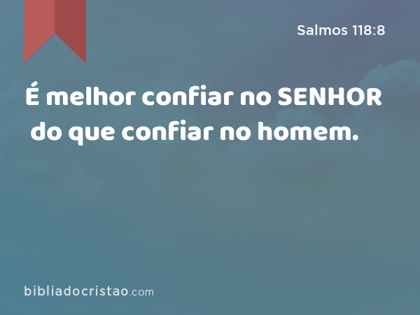 É melhor confiar no SENHOR do que confiar no homem. - Salmos 118:8