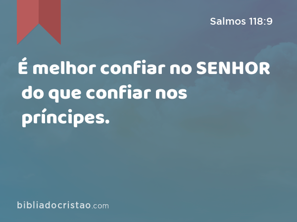 É melhor confiar no SENHOR do que confiar nos príncipes. - Salmos 118:9