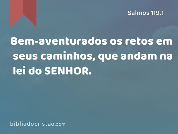 Bem-aventurados os retos em seus caminhos, que andam na lei do SENHOR. - Salmos 119:1