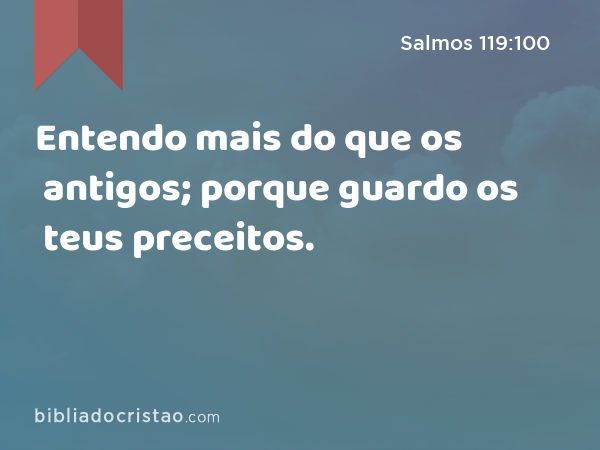 Entendo mais do que os antigos; porque guardo os teus preceitos. - Salmos 119:100