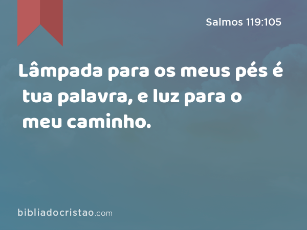 Lâmpada para os meus pés é tua palavra, e luz para o meu caminho. - Salmos 119:105