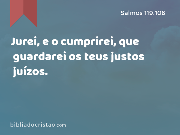 Jurei, e o cumprirei, que guardarei os teus justos juízos. - Salmos 119:106