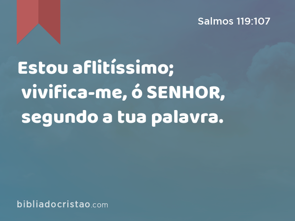 Estou aflitíssimo; vivifica-me, ó SENHOR, segundo a tua palavra. - Salmos 119:107