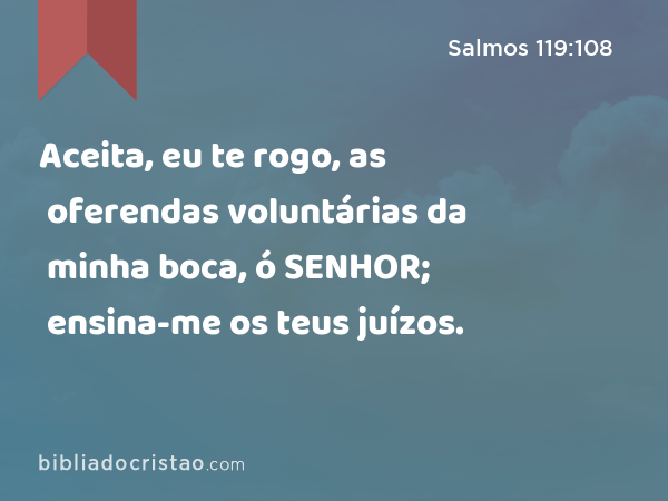 Aceita, eu te rogo, as oferendas voluntárias da minha boca, ó SENHOR; ensina-me os teus juízos. - Salmos 119:108