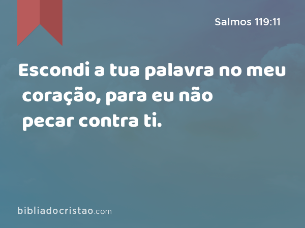 Escondi a tua palavra no meu coração, para eu não pecar contra ti. - Salmos 119:11