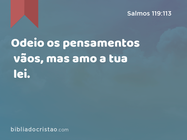 Odeio os pensamentos vãos, mas amo a tua lei. - Salmos 119:113