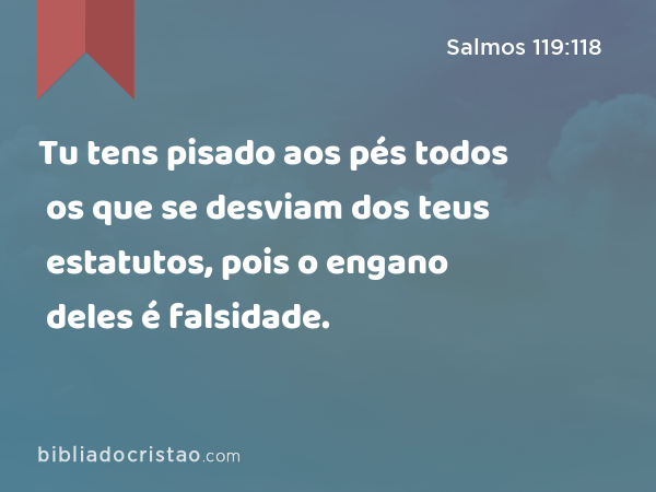 Tu tens pisado aos pés todos os que se desviam dos teus estatutos, pois o engano deles é falsidade. - Salmos 119:118