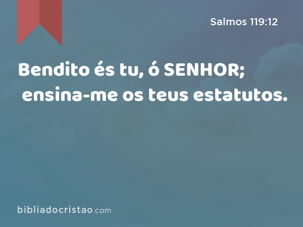 Bendito és tu, ó SENHOR; ensina-me os teus estatutos. - Salmos 119:12