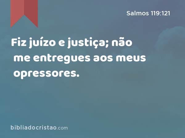 Fiz juízo e justiça; não me entregues aos meus opressores. - Salmos 119:121