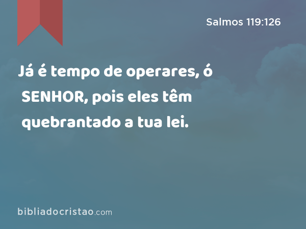 Já é tempo de operares, ó SENHOR, pois eles têm quebrantado a tua lei. - Salmos 119:126