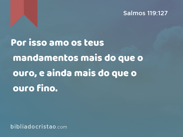 Por isso amo os teus mandamentos mais do que o ouro, e ainda mais do que o ouro fino. - Salmos 119:127