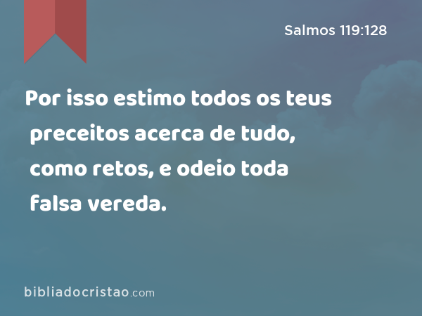 Por isso estimo todos os teus preceitos acerca de tudo, como retos, e odeio toda falsa vereda. - Salmos 119:128