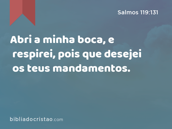 Abri a minha boca, e respirei, pois que desejei os teus mandamentos. - Salmos 119:131