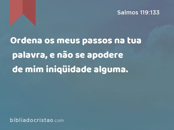 Ordena os meus passos na tua palavra, e não se apodere de mim iniqüidade alguma. - Salmos 119:133