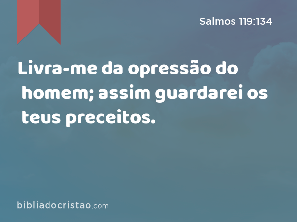 Livra-me da opressão do homem; assim guardarei os teus preceitos. - Salmos 119:134