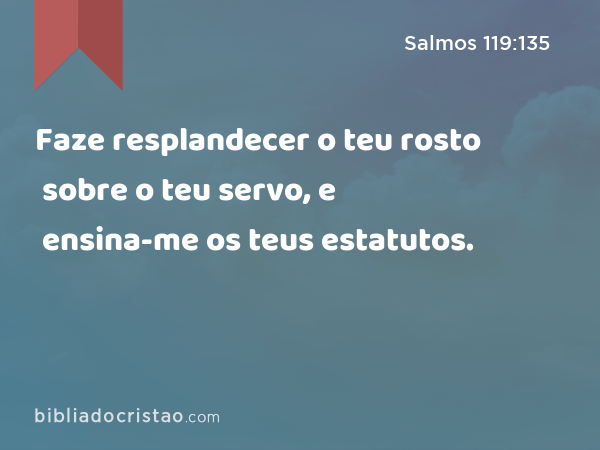 Faze resplandecer o teu rosto sobre o teu servo, e ensina-me os teus estatutos. - Salmos 119:135