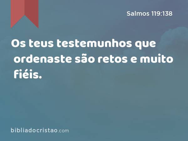 Os teus testemunhos que ordenaste são retos e muito fiéis. - Salmos 119:138